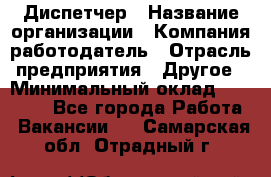 Диспетчер › Название организации ­ Компания-работодатель › Отрасль предприятия ­ Другое › Минимальный оклад ­ 15 000 - Все города Работа » Вакансии   . Самарская обл.,Отрадный г.